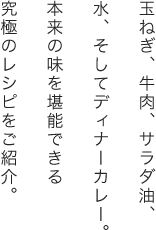 玉ねぎ、牛肉、サラダ油、水、そしてディナーカレー。本来の味を堪能できる究極のレシピをご紹介。