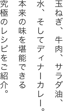 玉ねぎ、牛肉、サラダ油、水、そしてディナーカレー。本来の味を堪能できる究極のレシピをご紹介。